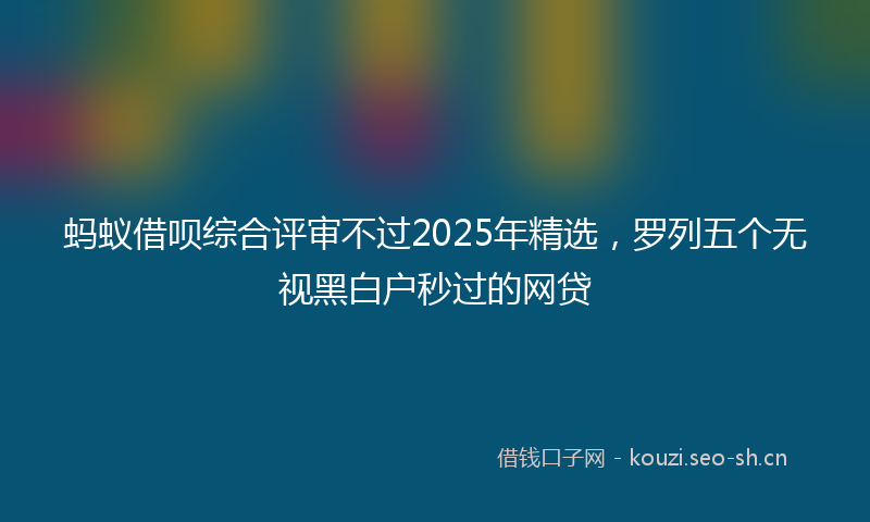 蚂蚁借呗综合评审不过2025年精选,罗列五个无视黑白户秒过的网贷