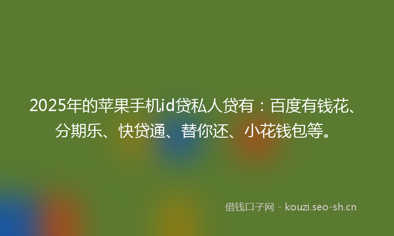 2025年的苹果手机id贷私人贷有：百度有钱花、分期乐、快贷通、替你还、小花钱包等。