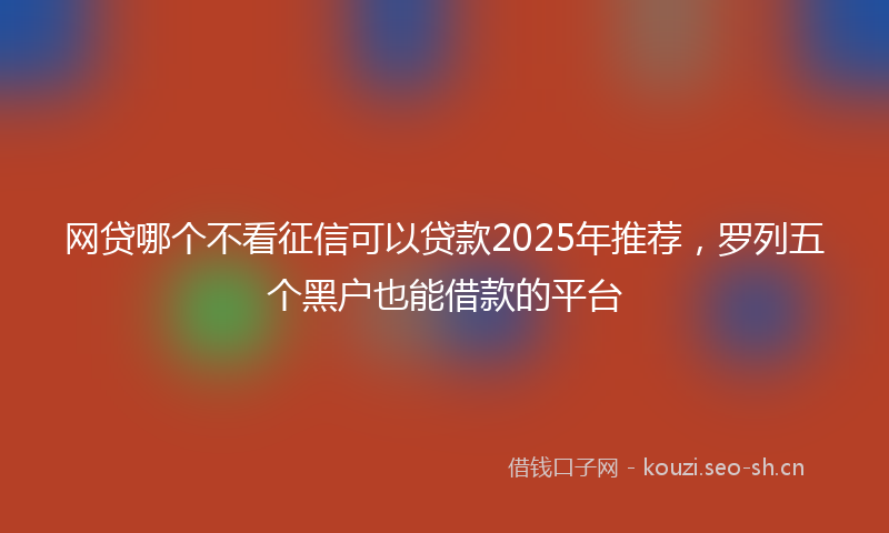 网贷哪个不看征信可以贷款2025年推荐，罗列五个黑户也能借款的平台