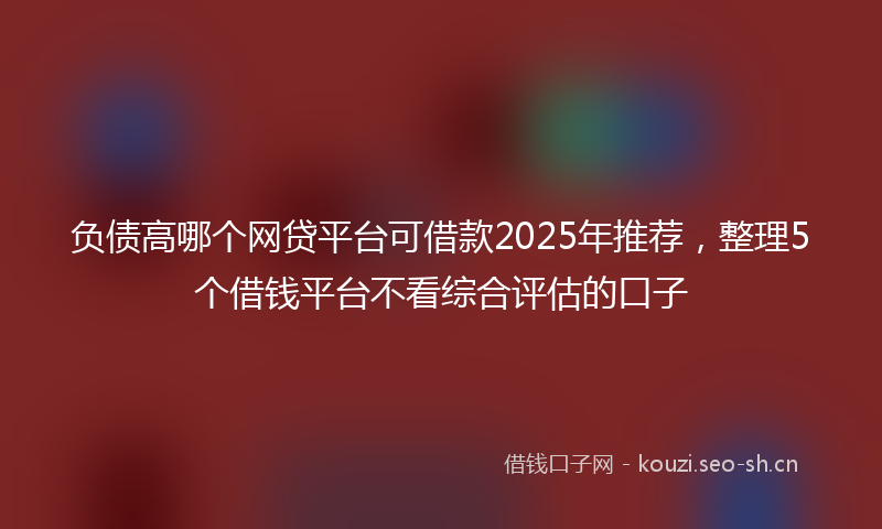 负债高哪个网贷平台可借款2025年推荐，整理5个借钱平台不看综合评估的口子