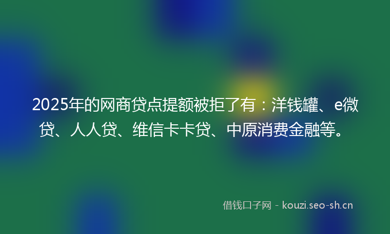 2025年的网商贷点提额被拒了有：洋钱罐、e微贷、人人贷、维信卡卡贷、中原消费金融等。