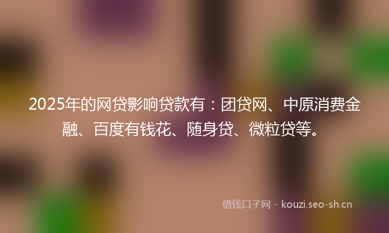 2025年的网贷影响贷款有:团贷网、中原消费金融、百度有钱花、随身贷、微粒贷等。