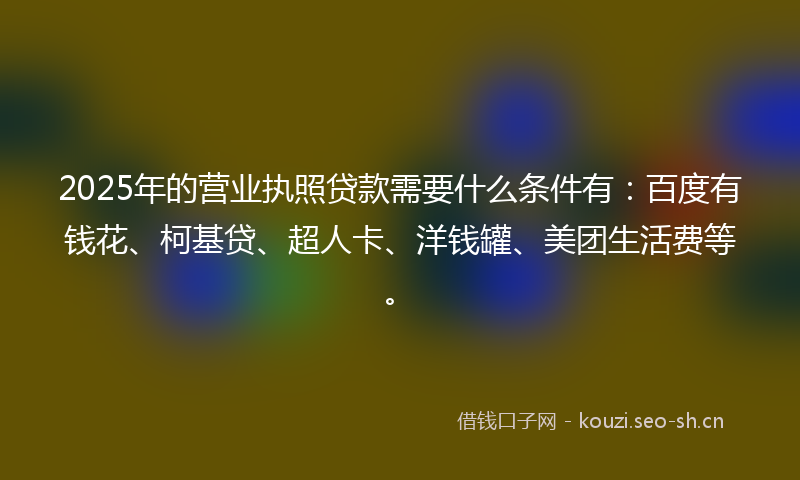 2025年的营业执照贷款需要什么条件有:百度有钱花、柯基贷、超人卡、洋钱罐、美团生活费等。