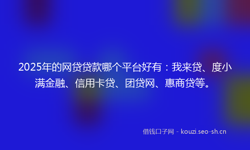 2025年的网贷贷款哪个平台好有：我来贷、度小满金融、信用卡贷、团贷网、惠商贷等。
