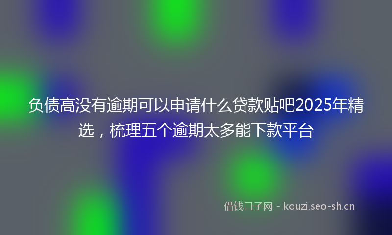 负债高没有逾期可以申请什么贷款贴吧2025年精选，梳理五个逾期太多能下款平台