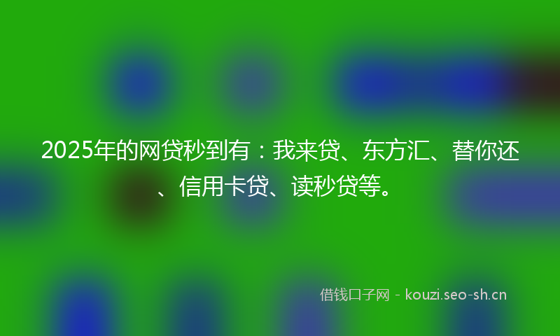 2025年的网贷秒到有：我来贷、东方汇、替你还、信用卡贷、读秒贷等。