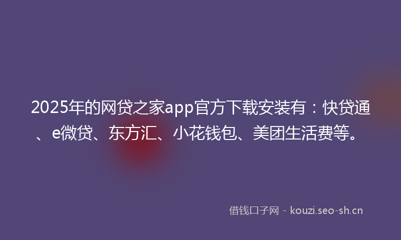 2025年的网贷之家app官方下载安装有：快贷通、e微贷、东方汇、小花钱包、美团生活费等。