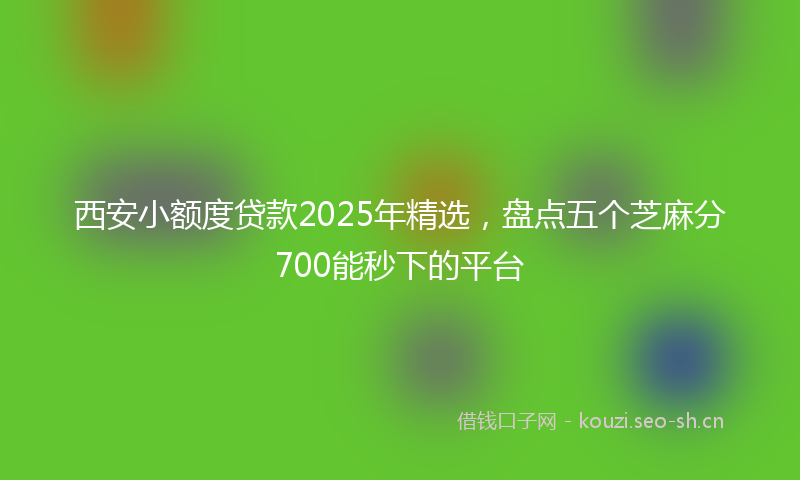 西安小额度贷款2025年精选，盘点五个芝麻分700能秒下的平台