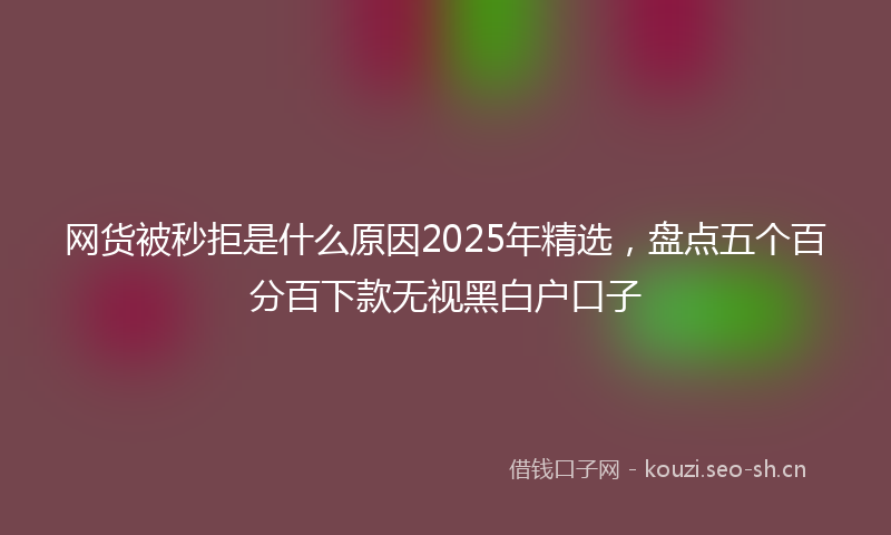网货被秒拒是什么原因2025年精选，盘点五个百分百下款无视黑白户口子