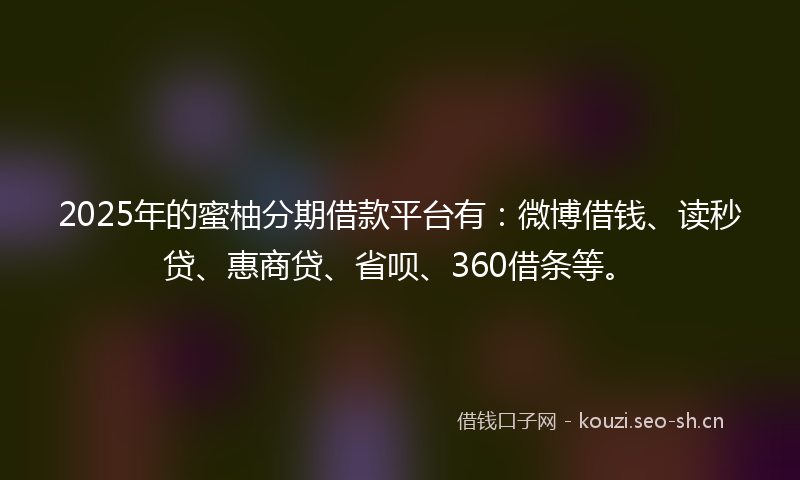 2025年的蜜柚分期借款平台有：微博借钱、读秒贷、惠商贷、省呗、360借条等。