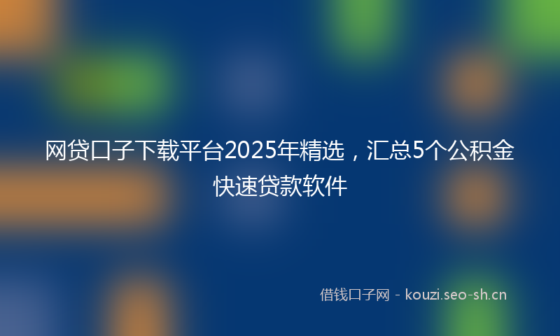 网贷口子下载平台2025年精选，汇总5个公积金快速贷款软件