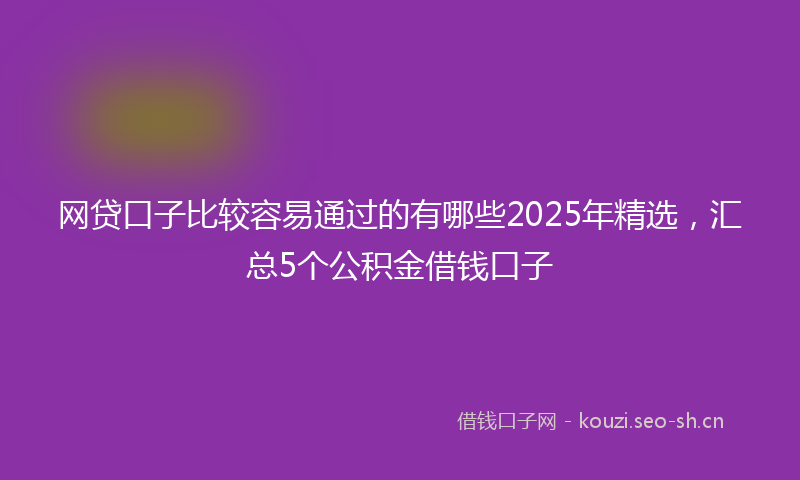网贷口子比较容易通过的有哪些2025年精选，汇总5个公积金借钱口子