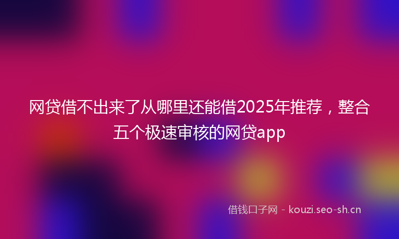 网贷借不出来了从哪里还能借2025年推荐，整合五个极速审核的网贷app