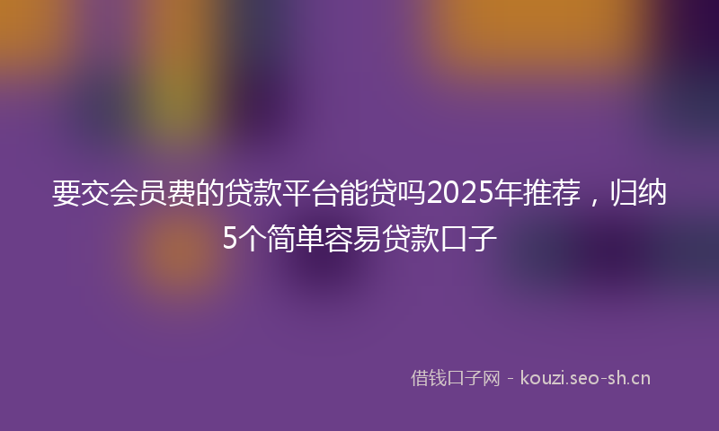 要交会员费的贷款平台能贷吗2025年推荐，归纳5个简单容易贷款口子