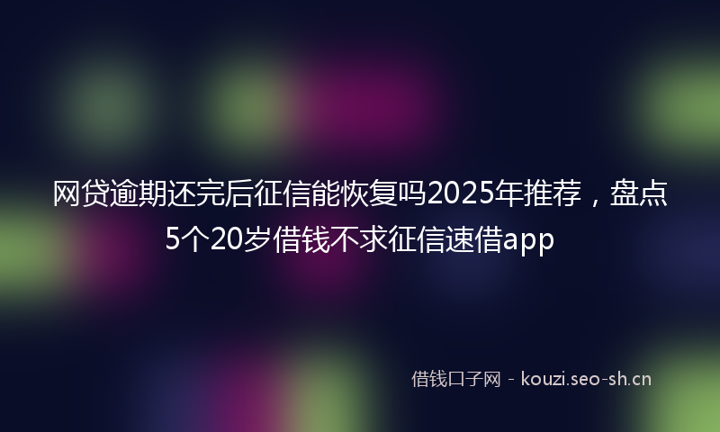 网贷逾期还完后征信能恢复吗2025年推荐，盘点5个20岁借钱不求征信速借app