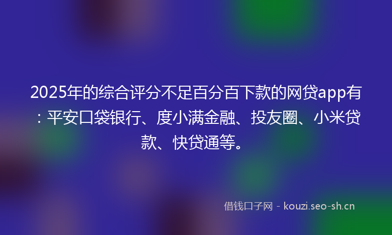2025年的综合评分不足百分百下款的网贷app有：平安口袋银行、度小满金融、投友圈、小米贷款、快贷通等。