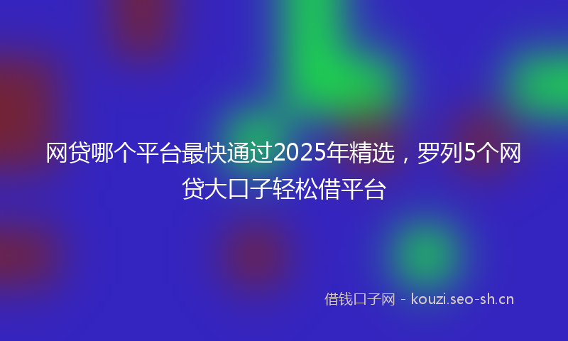 网贷哪个平台最快通过2025年精选，罗列5个网贷大口子轻松借平台