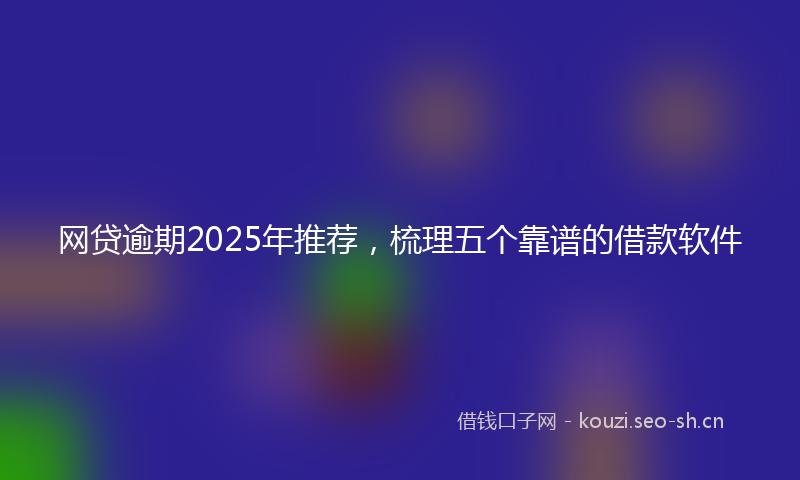 网贷逾期2025年推荐，梳理五个靠谱的借款软件