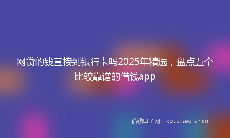 网贷的钱直接到银行卡吗2025年精选，盘点五个比较靠谱的借钱app