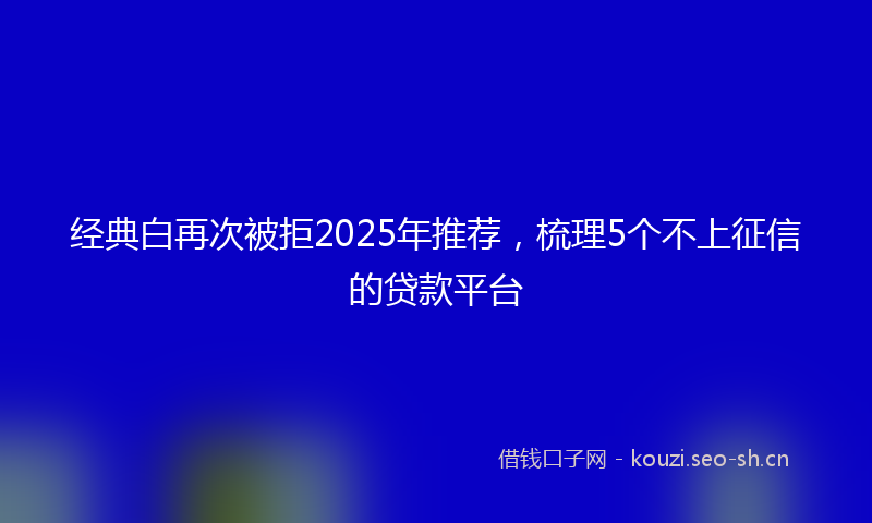 经典白再次被拒2025年推荐，梳理5个不上征信的贷款平台