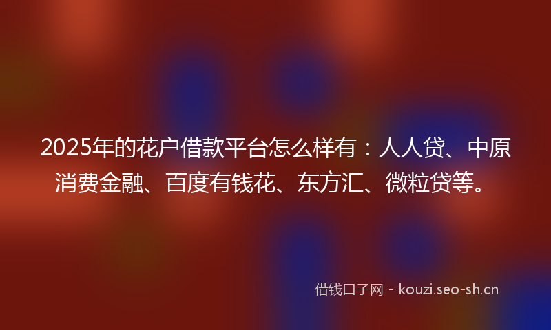 2025年的花户借款平台怎么样有：人人贷、中原消费金融、百度有钱花、东方汇、微粒贷等。