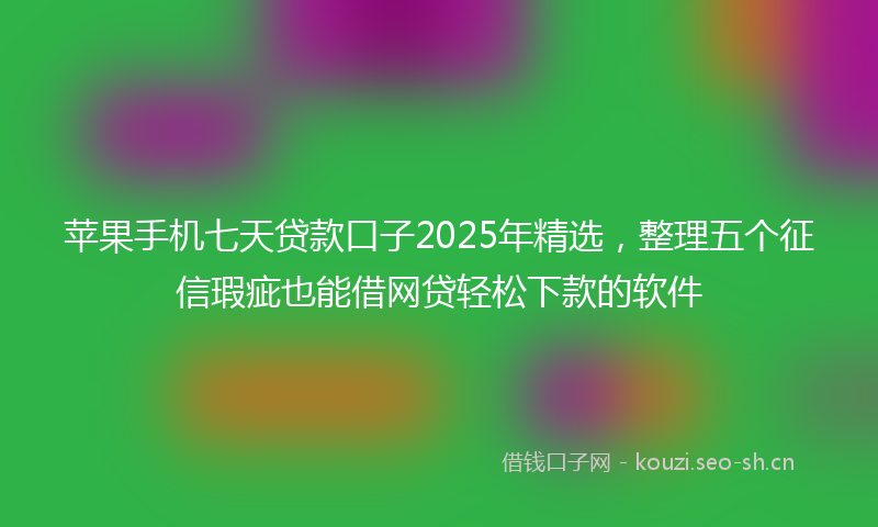 苹果手机七天贷款口子2025年精选，整理五个征信瑕疵也能借网贷轻松下款的软件