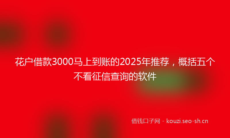 花户借款3000马上到账的2025年推荐，概括五个不看征信查询的软件