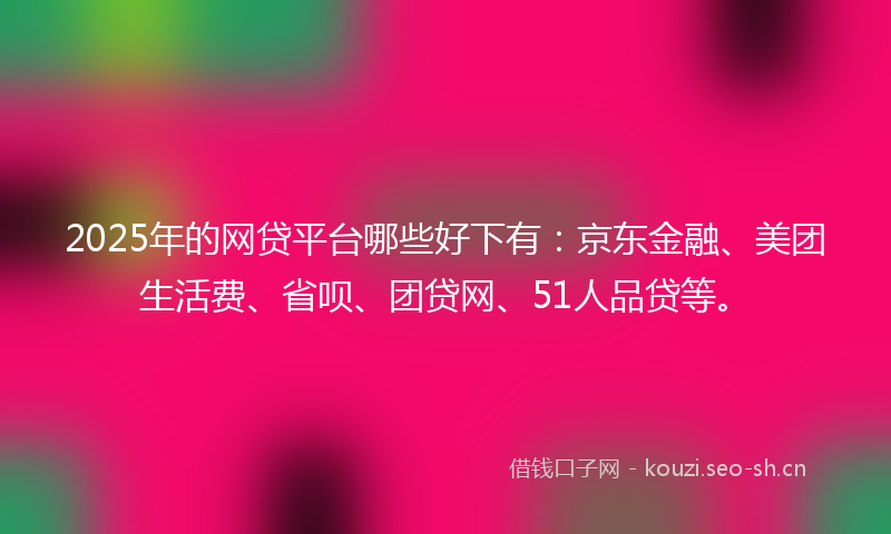 2025年的网贷平台哪些好下有：京东金融、美团生活费、省呗、团贷网、51人品贷等。