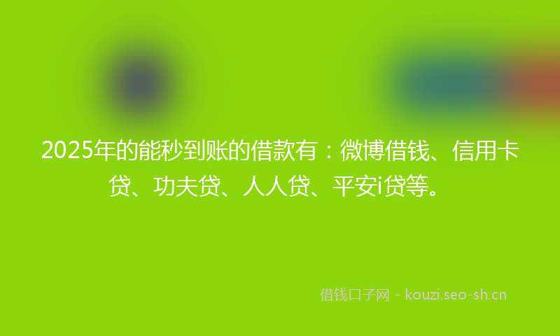 2025年的能秒到账的借款有：微博借钱、信用卡贷、功夫贷、人人贷、平安i贷等。