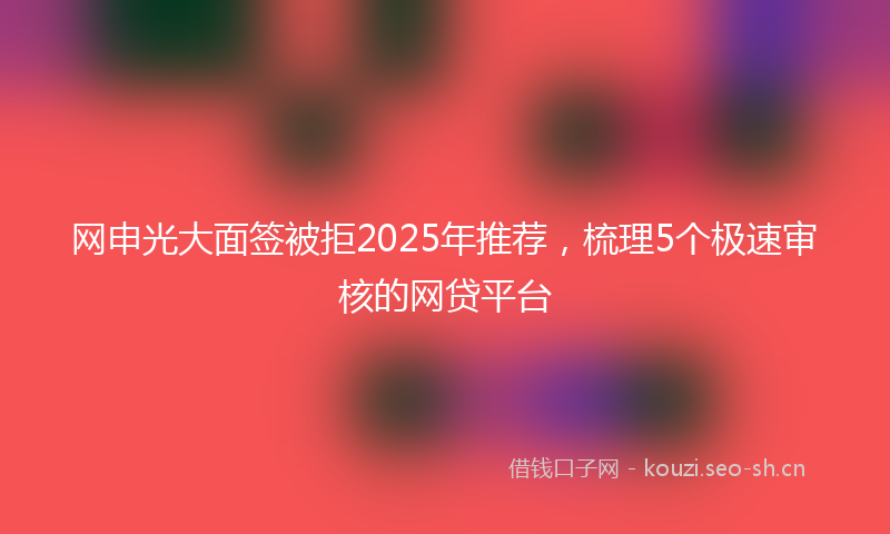 网申光大面签被拒2025年推荐，梳理5个极速审核的网贷平台