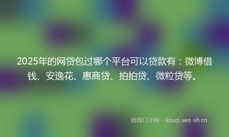 2025年的网贷包过哪个平台可以贷款有：微博借钱、安逸花、惠商贷、拍拍贷、微粒贷等。