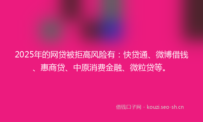 2025年的网贷被拒高风险有：快贷通、微博借钱、惠商贷、中原消费金融、微粒贷等。