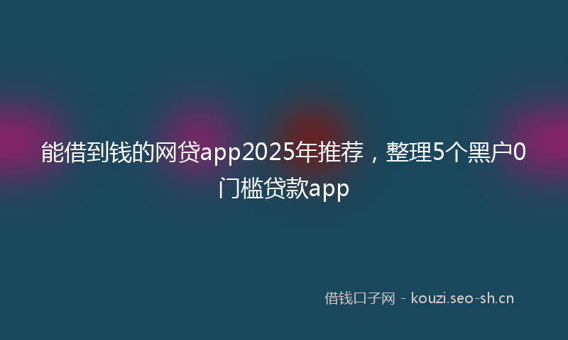 能借到钱的网贷app2025年推荐，整理5个黑户0门槛贷款app