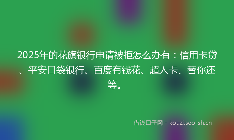 2025年的花旗银行申请被拒怎么办有：信用卡贷、平安口袋银行、百度有钱花、超人卡、替你还等。