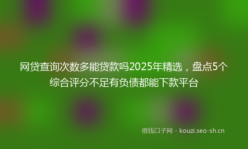 网贷查询次数多能贷款吗2025年精选，盘点5个综合评分不足有负债都能下款平台