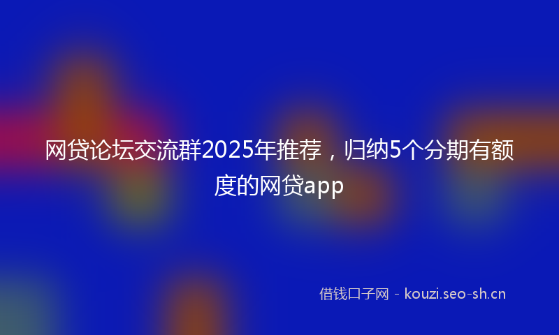 网贷论坛交流群2025年推荐，归纳5个分期有额度的网贷app