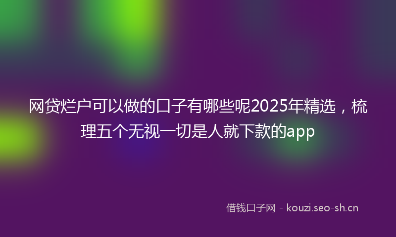 网贷烂户可以做的口子有哪些呢2025年精选，梳理五个无视一切是人就下款的app
