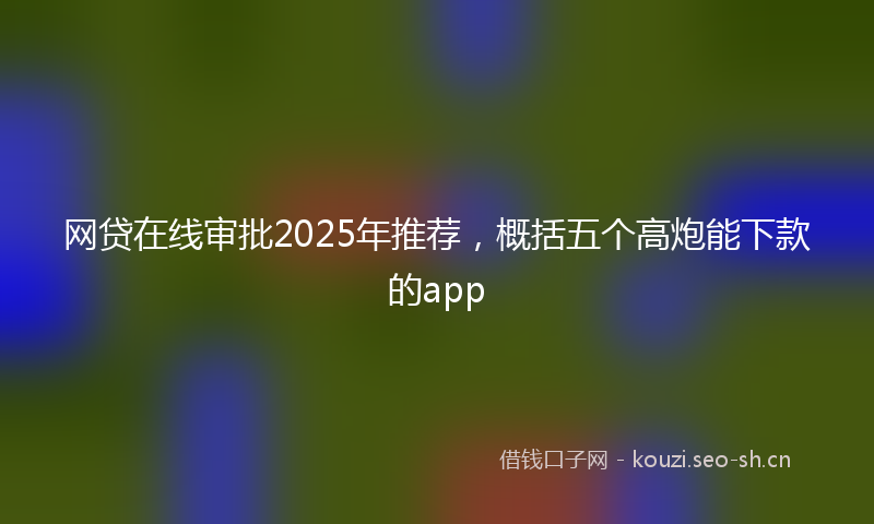 网贷在线审批2025年推荐，概括五个高炮能下款的app