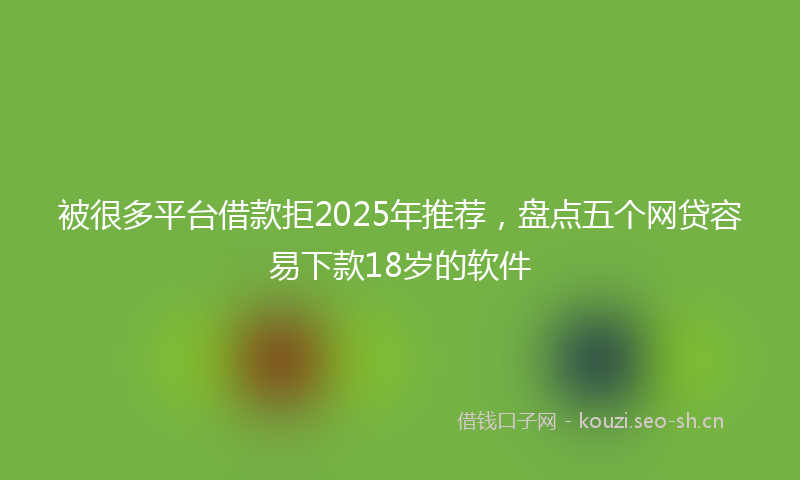 被很多平台借款拒2025年推荐，盘点五个网贷容易下款18岁的软件