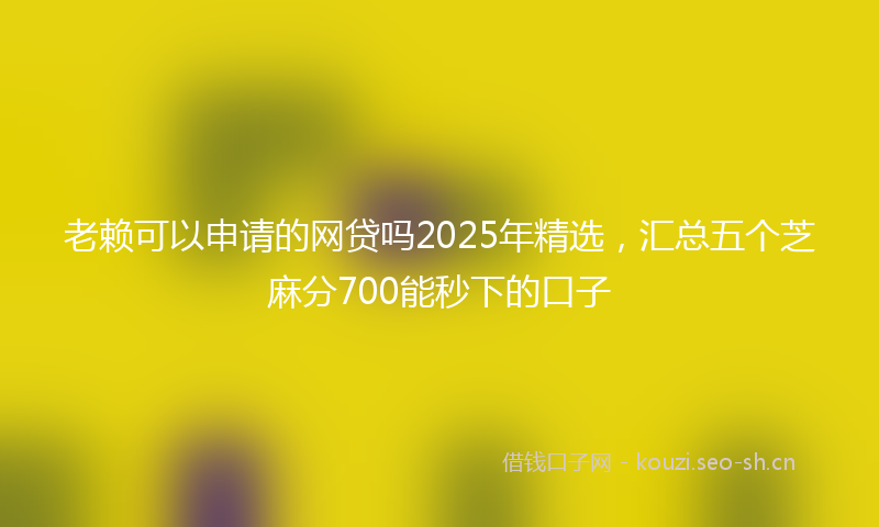 老赖可以申请的网贷吗2025年精选，汇总五个芝麻分700能秒下的口子