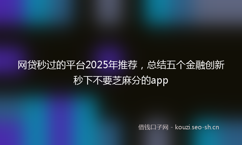 网贷秒过的平台2025年推荐,总结五个金融创新秒下不要芝麻分的app