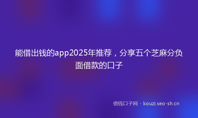 能借出钱的app2025年推荐，分享五个芝麻分负面借款的口子