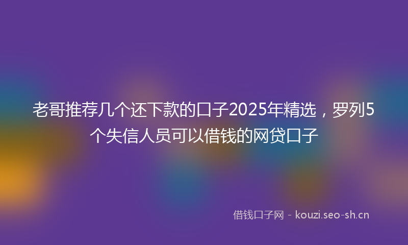老哥推荐几个还下款的口子2025年精选，罗列5个失信人员可以借钱的网贷口子