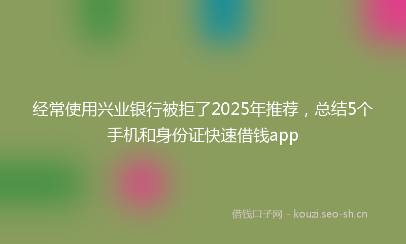 经常使用兴业银行被拒了2025年推荐，总结5个手机和身份证快速借钱app