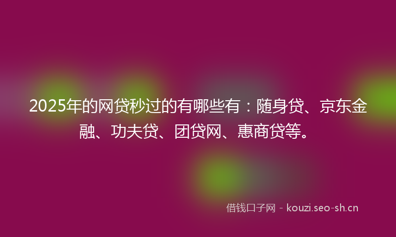 2025年的网贷秒过的有哪些有:随身贷、京东金融、功夫贷、团贷网、惠商贷等。