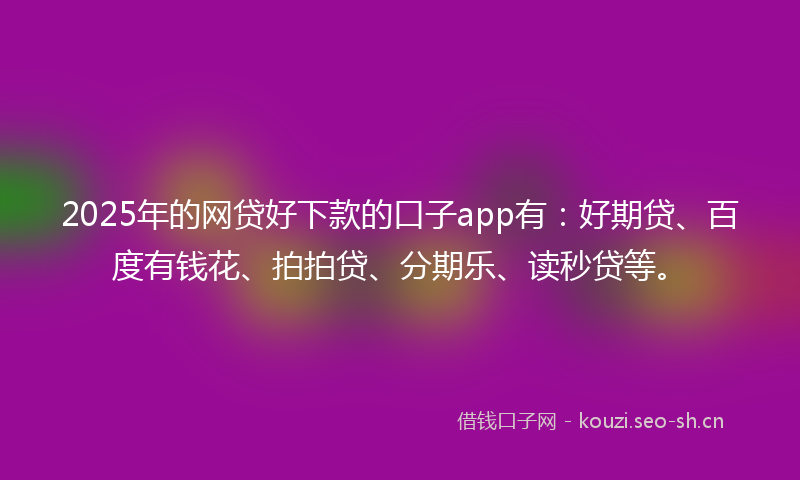 2025年的网贷好下款的口子app有：好期贷、百度有钱花、拍拍贷、分期乐、读秒贷等。