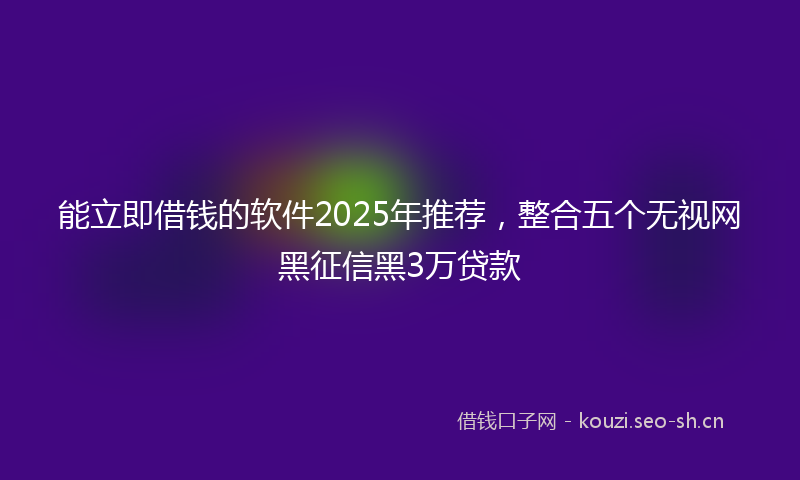 能立即借钱的软件2025年推荐，整合五个无视网黑征信黑3万贷款