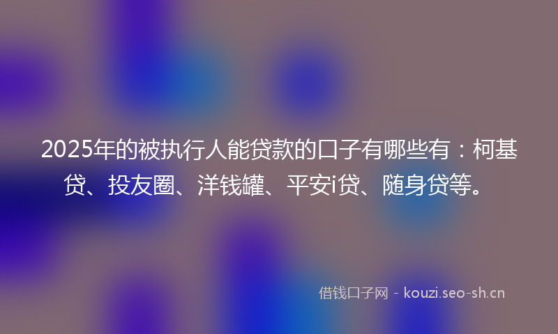 2025年的被执行人能贷款的口子有哪些有：柯基贷、投友圈、洋钱罐、平安i贷、随身贷等。