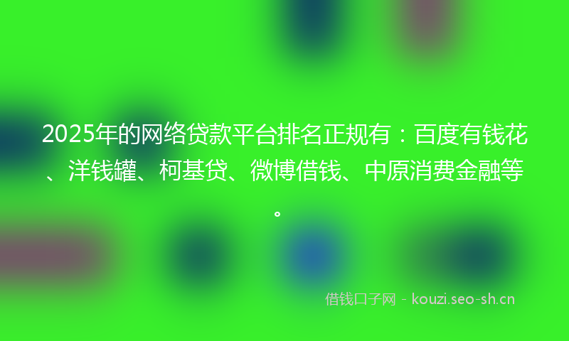 2025年的网络贷款平台排名正规有：百度有钱花、洋钱罐、柯基贷、微博借钱、中原消费金融等。