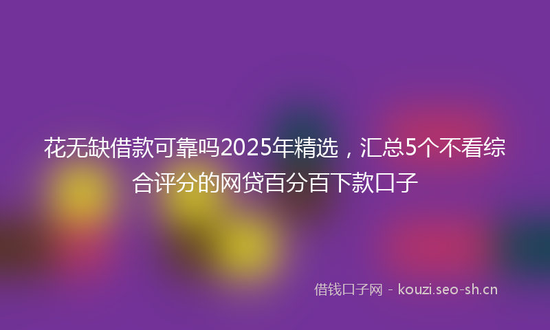 花无缺借款可靠吗2025年精选，汇总5个不看综合评分的网贷百分百下款口子